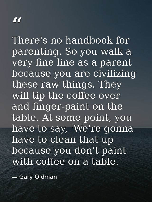 There's no handbook for parenting. So you walk a very fine line as a parent because you are civilizing these raw things. — Gary Oldman