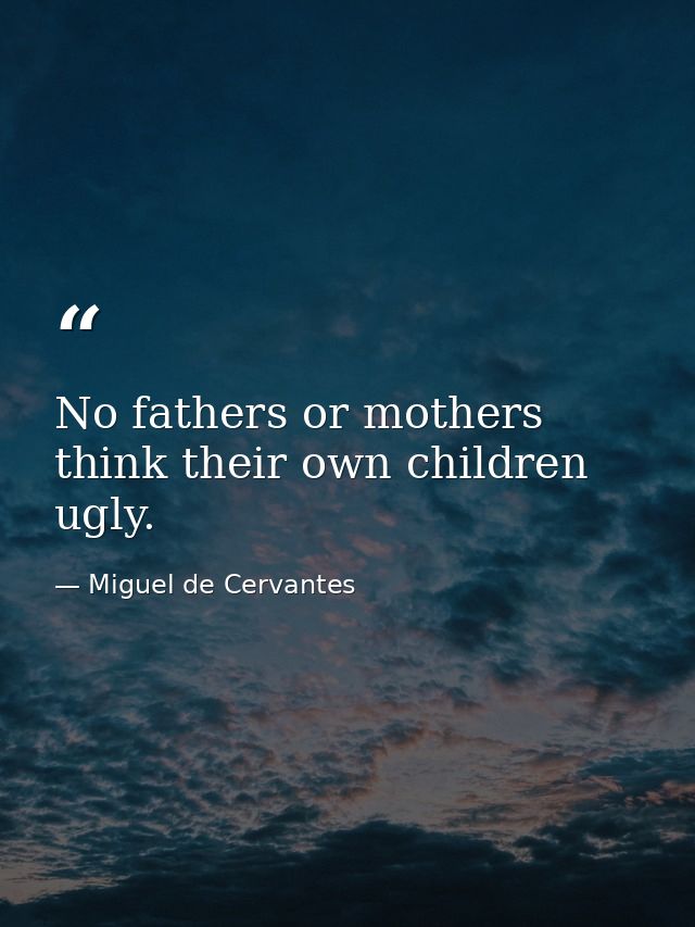 No fathers or mothers think their own children ugly. — Miguel de Cervantes