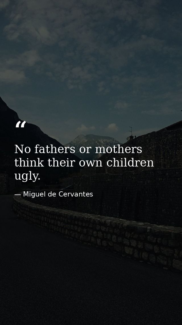 No fathers or mothers think their own children ugly. — Miguel de Cervantes