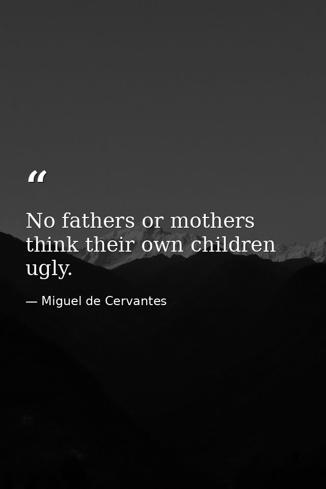 No fathers or mothers think their own children ugly. — Miguel de Cervantes