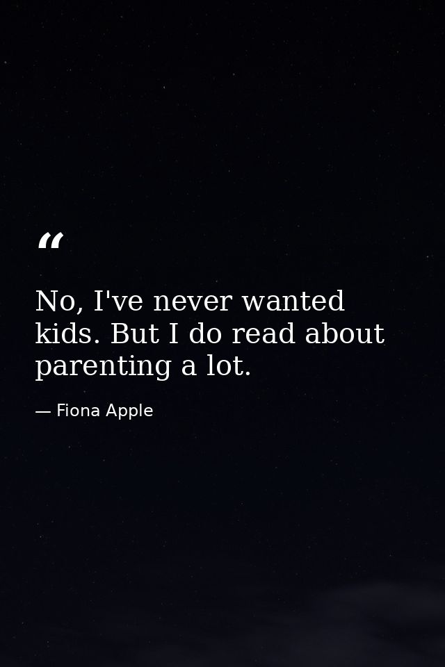 No, I've never wanted kids. But I do read about parenting a lot. — Fiona Apple