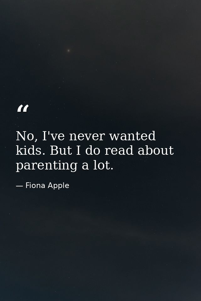 No, I've never wanted kids. But I do read about parenting a lot. — Fiona Apple