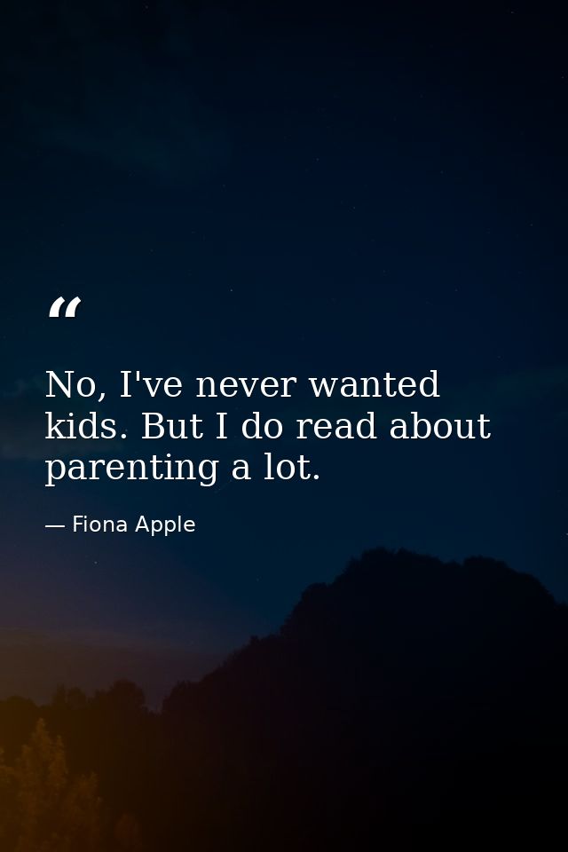 No, I've never wanted kids. But I do read about parenting a lot. — Fiona Apple