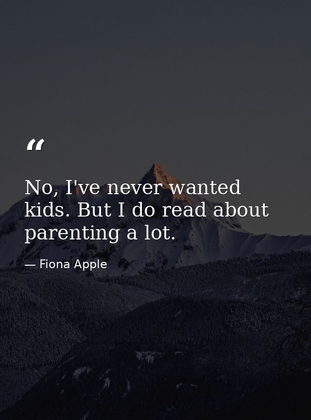 No, I've never wanted kids. But I do read about parenting a lot. — Fiona Apple