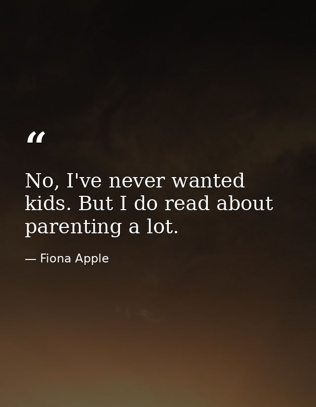 No, I've never wanted kids. But I do read about parenting a lot. — Fiona Apple