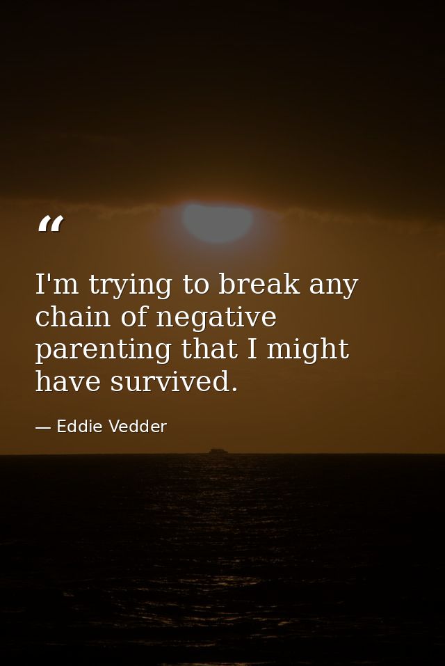 I'm trying to break any chain of negative parenting that I might have survived. — Eddie Vedder