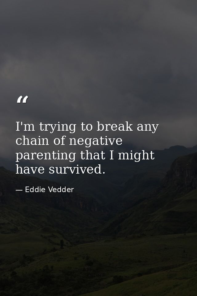 I'm trying to break any chain of negative parenting that I might have survived. — Eddie Vedder