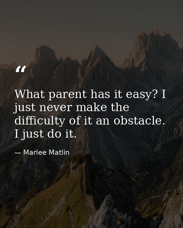What parent has it easy? I just never make the difficulty of it an obstacle. I just do it. — Marlee Matlin