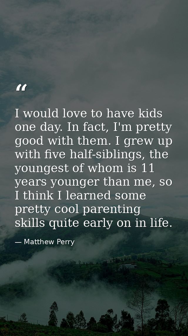 I would love to have kids one day. In fact, I'm pretty good with them. I grew up with five half-siblings, the youngest o — Matthew Perry
