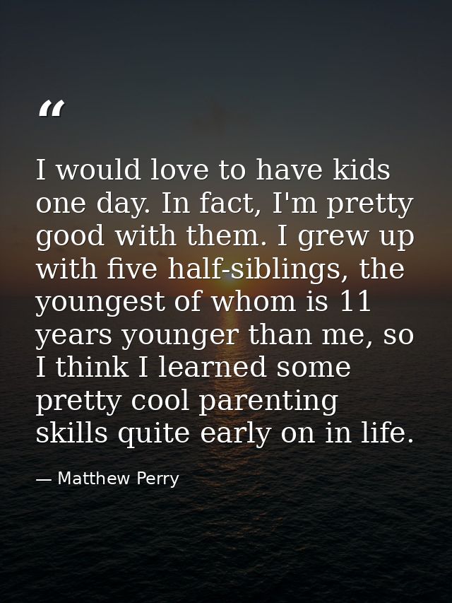 I would love to have kids one day. In fact, I'm pretty good with them. I grew up with five half-siblings, the youngest o — Matthew Perry