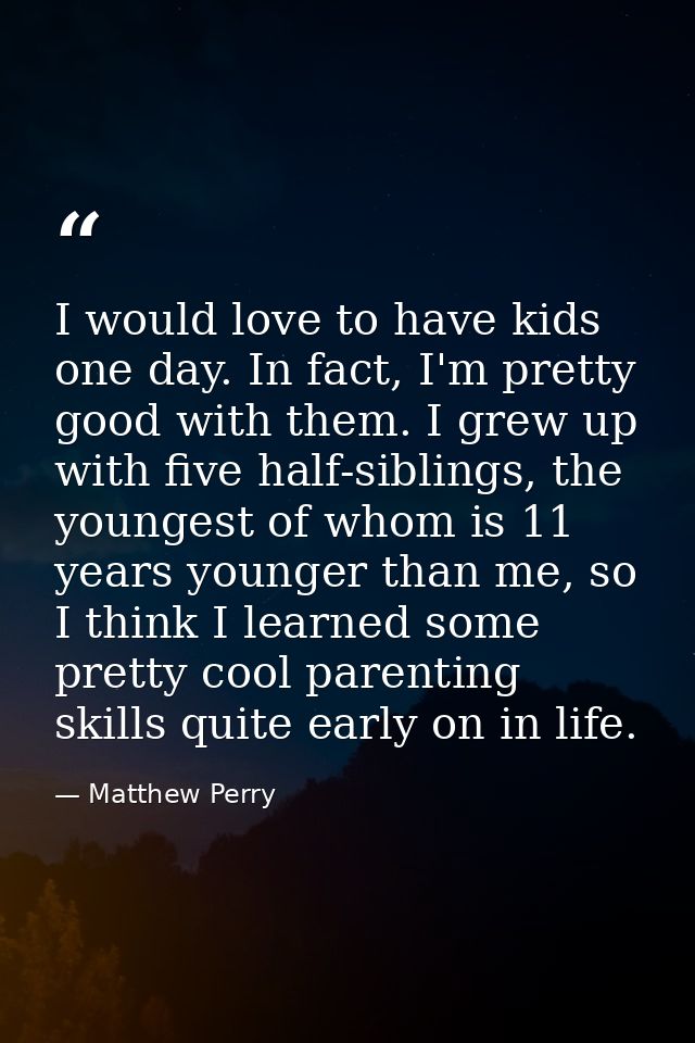 I would love to have kids one day. In fact, I'm pretty good with them. I grew up with five half-siblings, the youngest o — Matthew Perry
