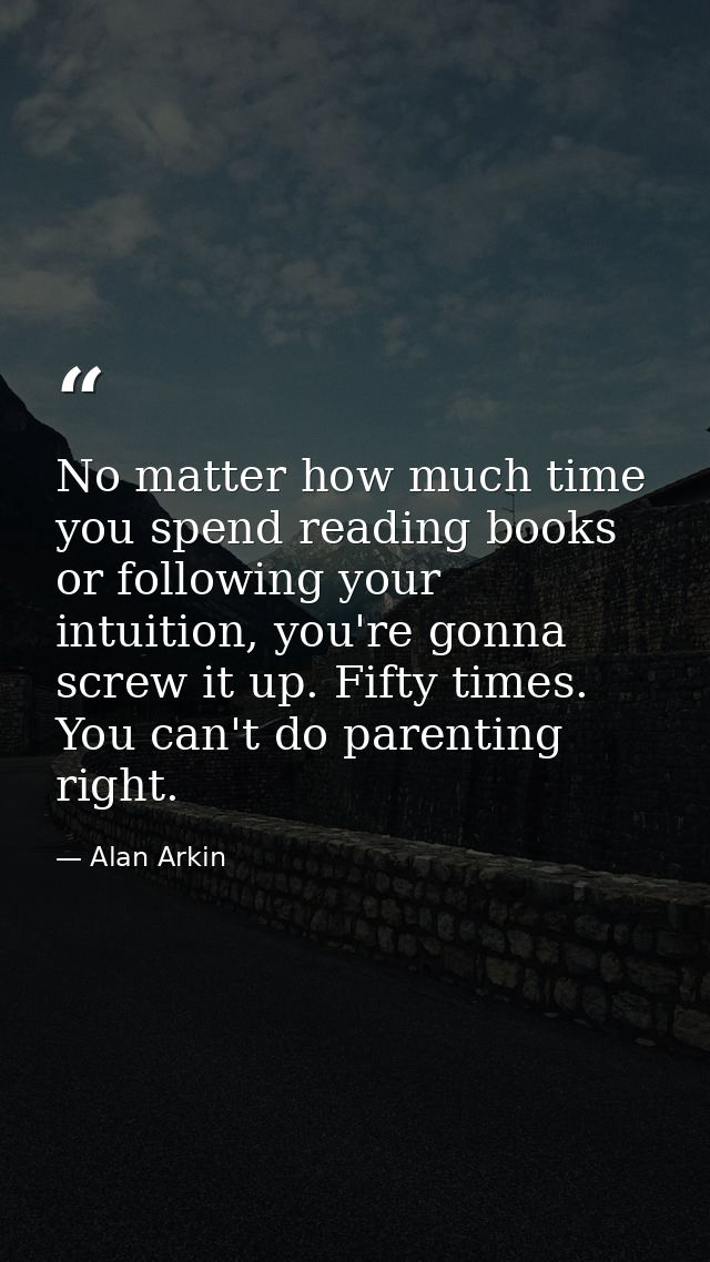No matter how much time you spend reading books or following your intuition, you're gonna screw it up. Fifty times. You  — Alan Arkin