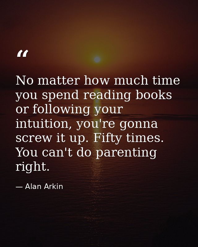 No matter how much time you spend reading books or following your intuition, you're gonna screw it up. Fifty times. You  — Alan Arkin