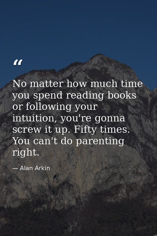 No matter how much time you spend reading books or following your intuition, you're gonna screw it up. Fifty times. You  — Alan Arkin