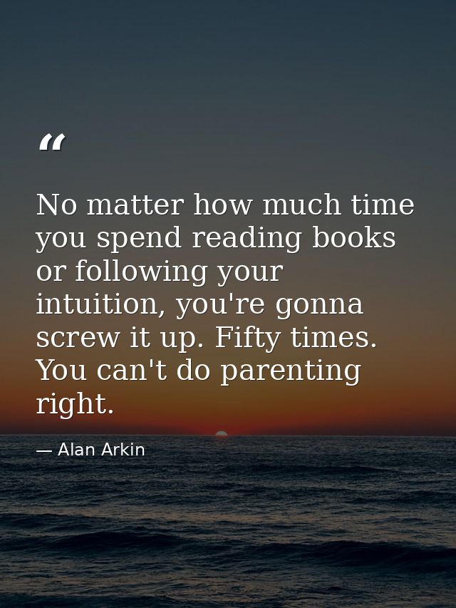 No matter how much time you spend reading books or following your intuition, you're gonna screw it up. Fifty times. You  — Alan Arkin