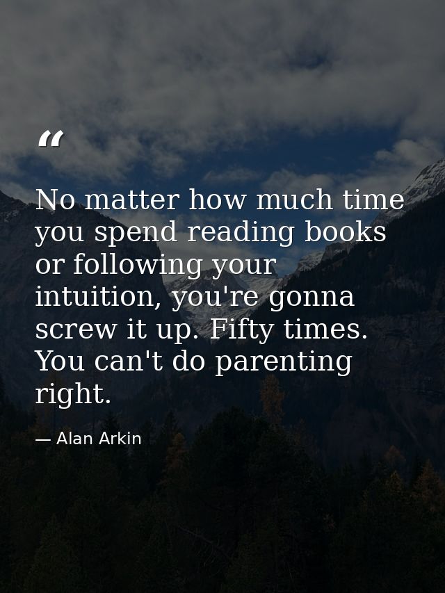 No matter how much time you spend reading books or following your intuition, you're gonna screw it up. Fifty times. You  — Alan Arkin