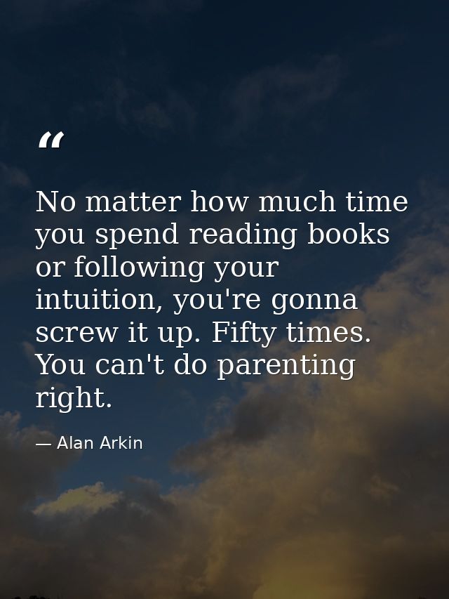 No matter how much time you spend reading books or following your intuition, you're gonna screw it up. Fifty times. You  — Alan Arkin