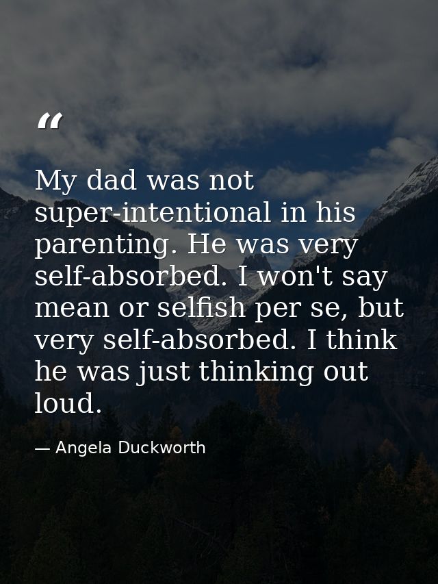 My dad was not super-intentional in his parenting. He was very self-absorbed. I won't say mean or selfish per se, but ve — Angela Duckworth