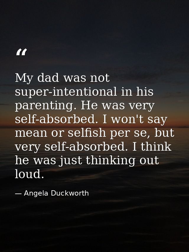My dad was not super-intentional in his parenting. He was very self-absorbed. I won't say mean or selfish per se, but ve — Angela Duckworth