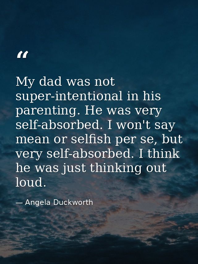 My dad was not super-intentional in his parenting. He was very self-absorbed. I won't say mean or selfish per se, but ve — Angela Duckworth