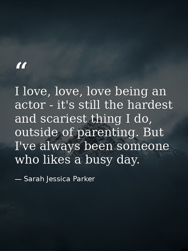 I love, love, love being an actor - it's still the hardest and scariest thing I do, outside of parenting. But I've alway — Sarah Jessica Parker