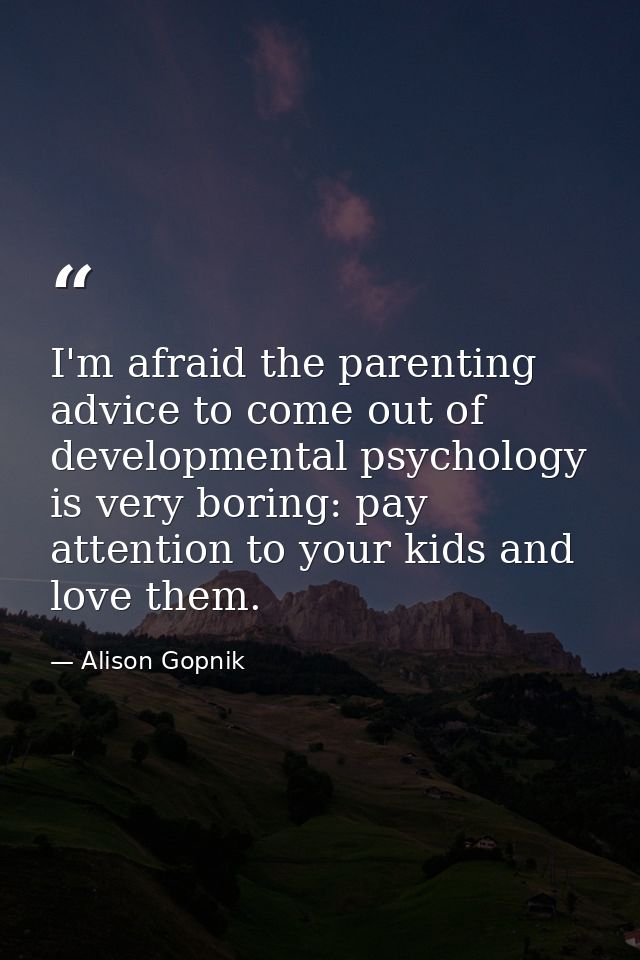 I'm afraid the parenting advice to come out of developmental psychology is very boring: pay attention to your kids and l — Alison Gopnik