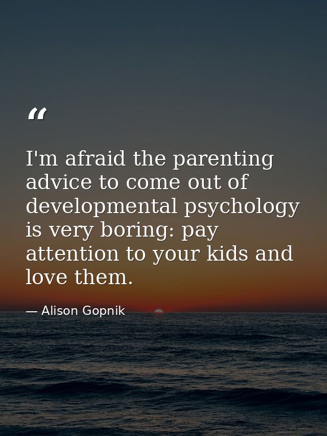 I'm afraid the parenting advice to come out of developmental psychology is very boring: pay attention to your kids and l — Alison Gopnik