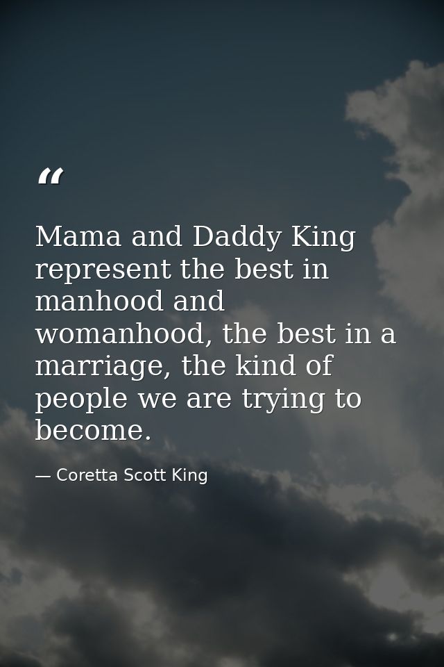 Mama and Daddy King represent the best in manhood and womanhood, the best in a marriage, the kind of people we are tryin — Coretta Scott King