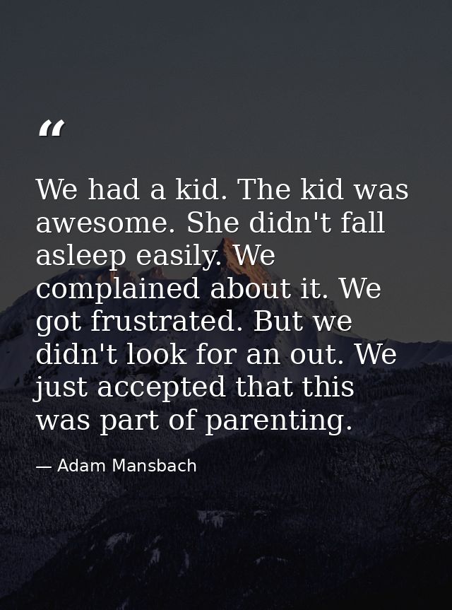 We had a kid. The kid was awesome. She didn't fall asleep easily. We complained about it. We got frustrated. But we didn — Adam Mansbach