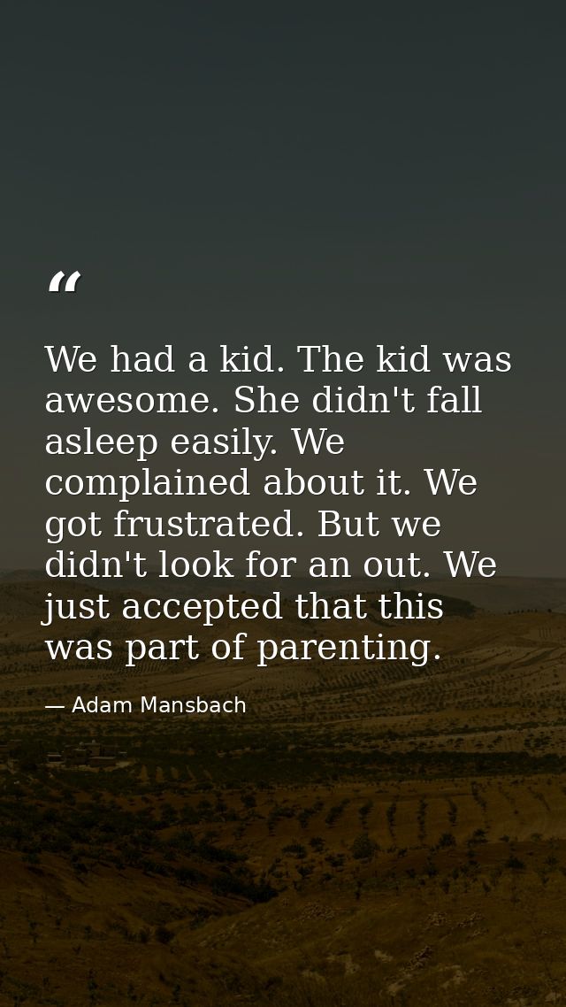 We had a kid. The kid was awesome. She didn't fall asleep easily. We complained about it. We got frustrated. But we didn — Adam Mansbach