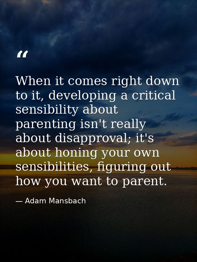 When it comes right down to it, developing a critical sensibility about parenting isn't really about disapproval; it's a — Adam Mansbach