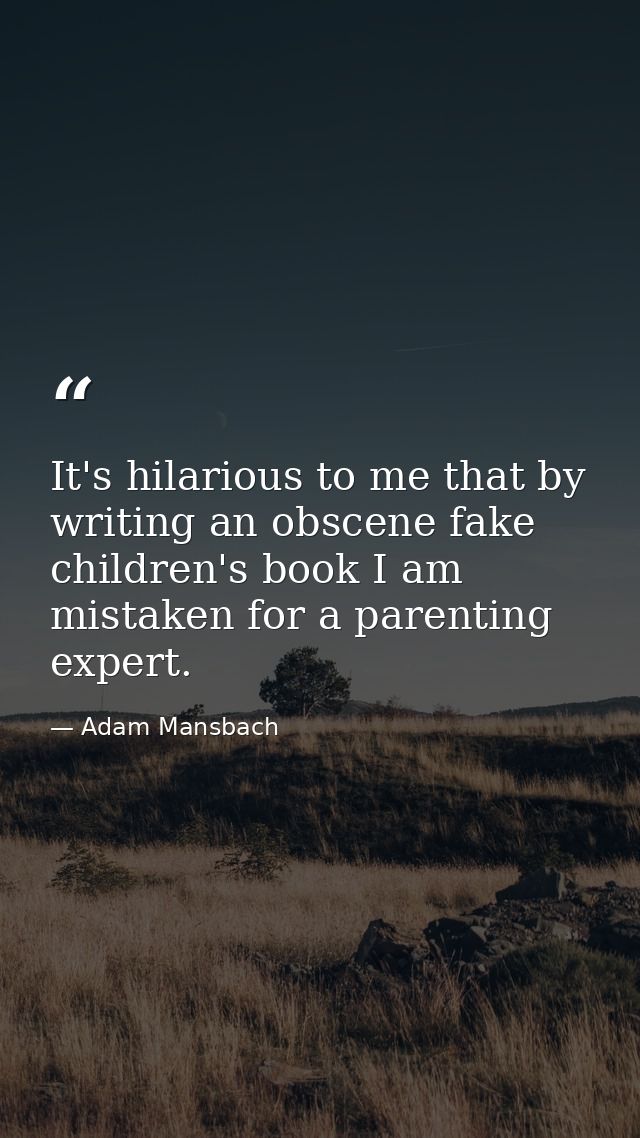 It's hilarious to me that by writing an obscene fake children's book I am mistaken for a parenting expert. — Adam Mansbach