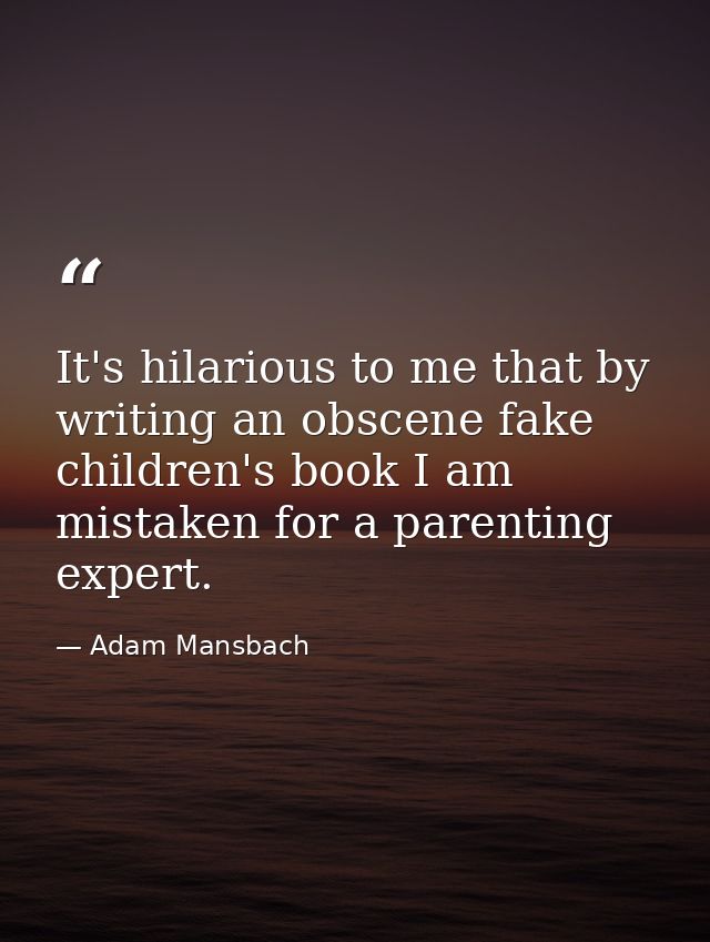 It's hilarious to me that by writing an obscene fake children's book I am mistaken for a parenting expert. — Adam Mansbach