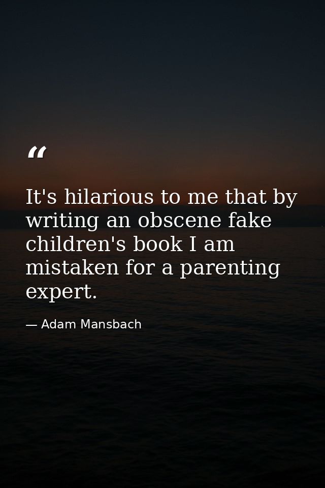 It's hilarious to me that by writing an obscene fake children's book I am mistaken for a parenting expert. — Adam Mansbach