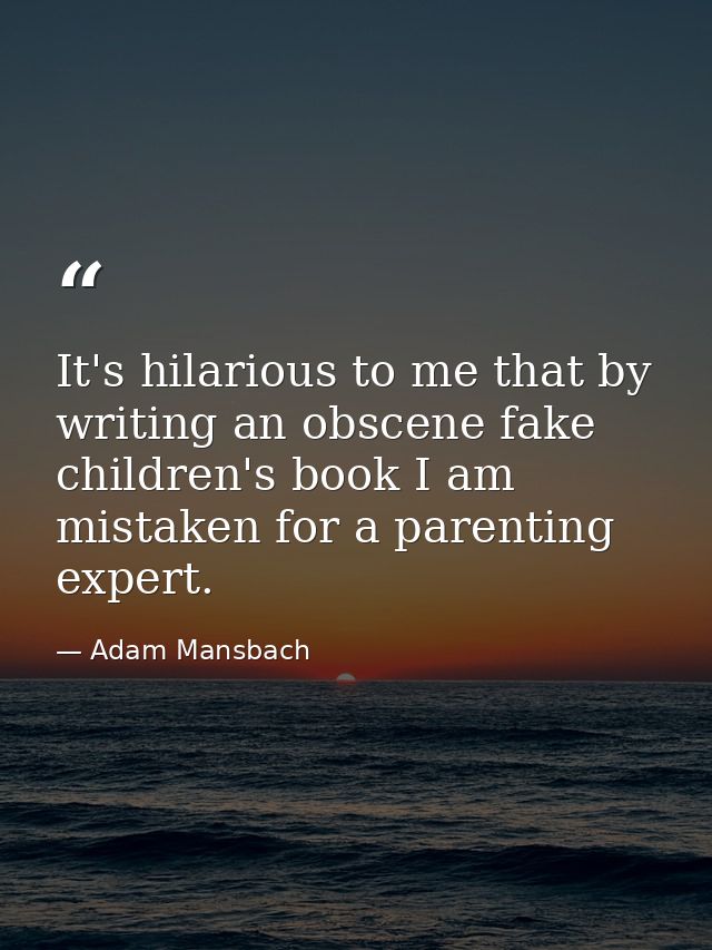 It's hilarious to me that by writing an obscene fake children's book I am mistaken for a parenting expert. — Adam Mansbach