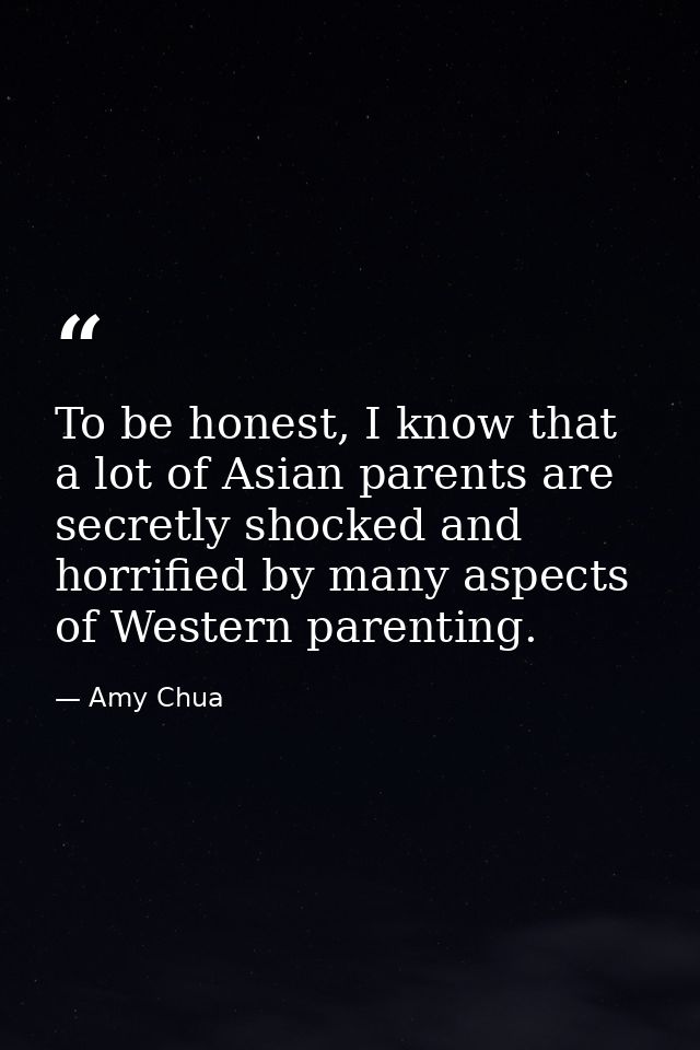 To be honest, I know that a lot of Asian parents are secretly shocked and horrified by many aspects of Western parenting — Amy Chua