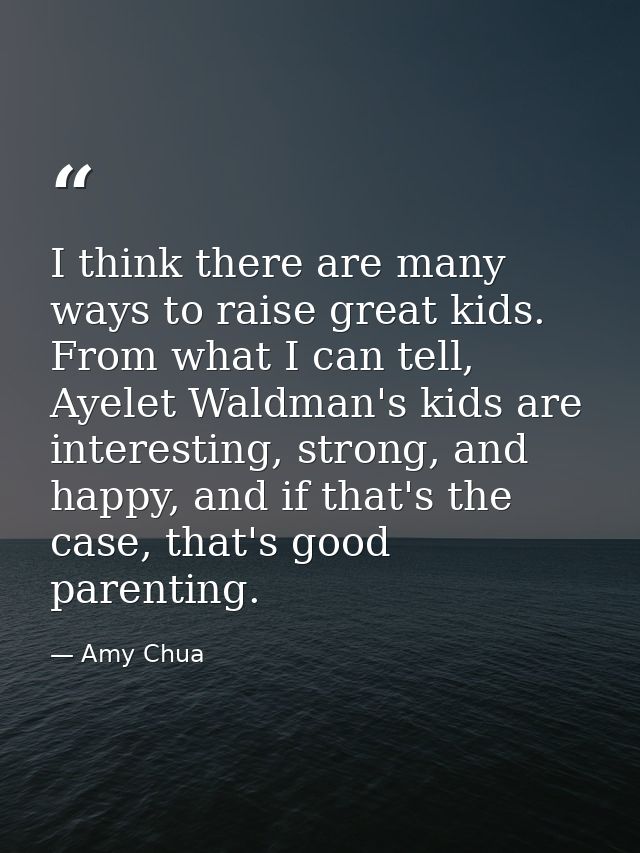 I think there are many ways to raise great kids. From what I can tell, Ayelet Waldman's kids are interesting, strong, an — Amy Chua