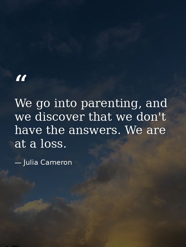 We go into parenting, and we discover that we don't have the answers. We are at a loss. — Julia Cameron