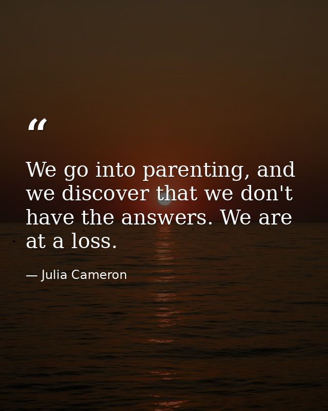 We go into parenting, and we discover that we don't have the answers. We are at a loss. — Julia Cameron