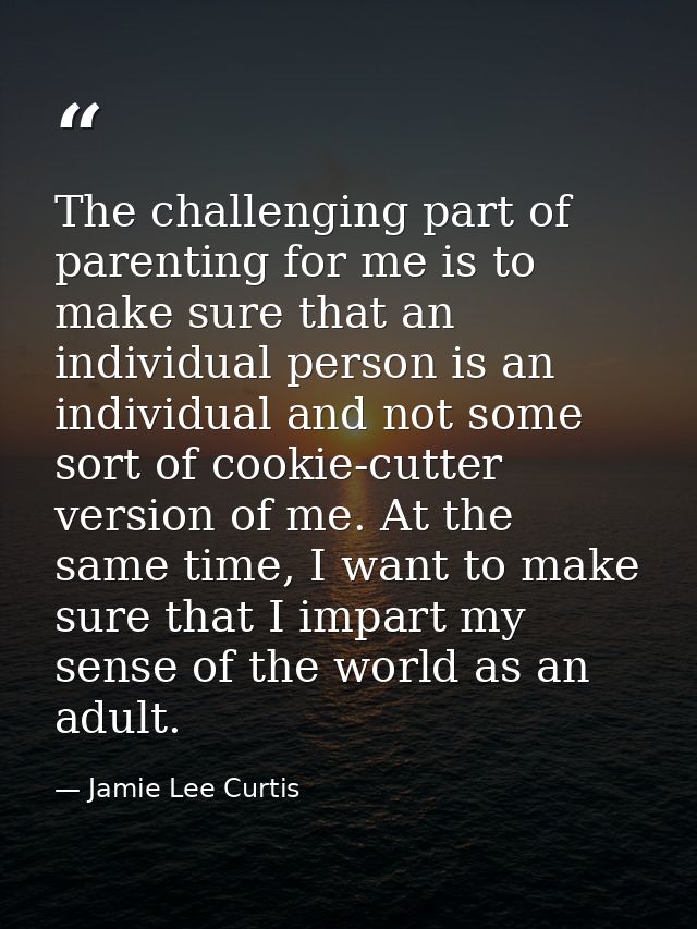 The challenging part of parenting for me is to make sure that an individual person is an individual and not some sort of — Jamie Lee Curtis