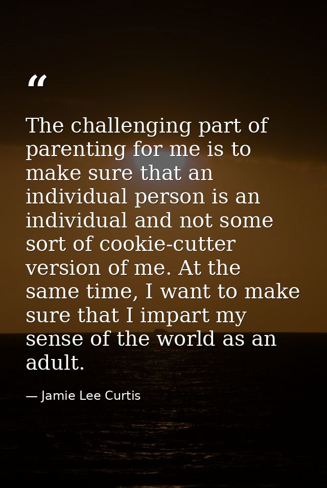 The challenging part of parenting for me is to make sure that an individual person is an individual and not some sort of — Jamie Lee Curtis