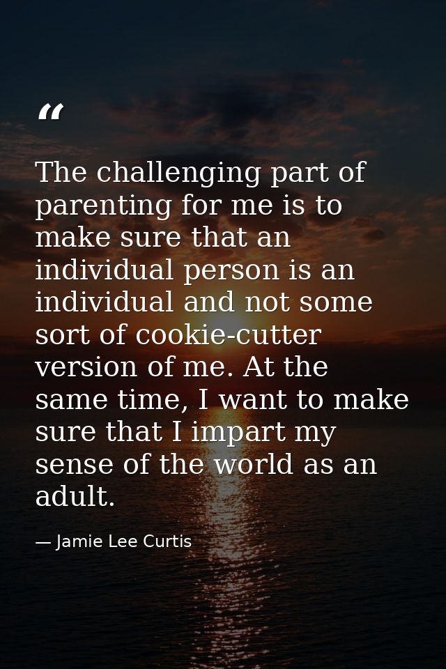 The challenging part of parenting for me is to make sure that an individual person is an individual and not some sort of — Jamie Lee Curtis