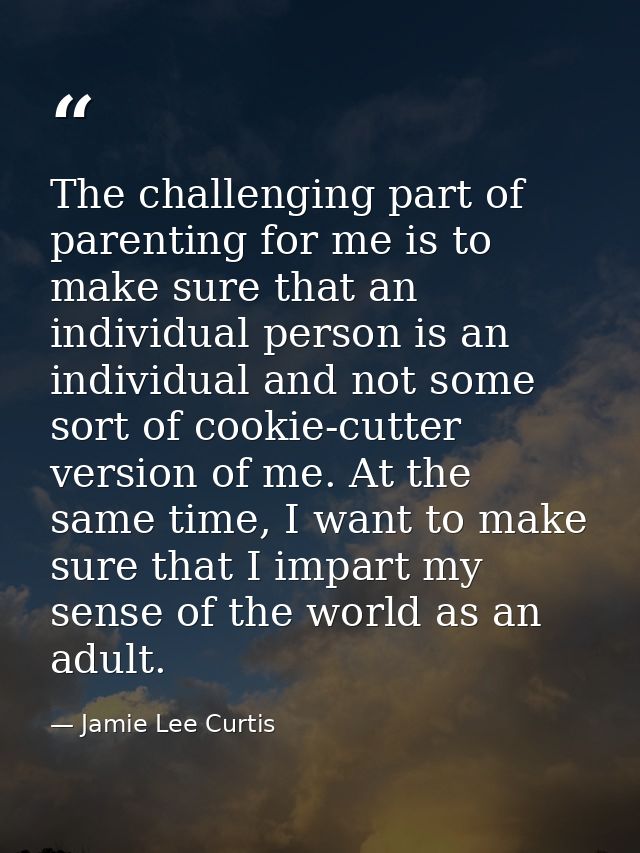 The challenging part of parenting for me is to make sure that an individual person is an individual and not some sort of — Jamie Lee Curtis
