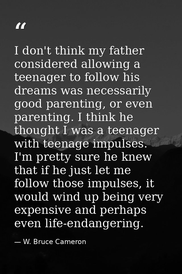 I don't think my father considered allowing a teenager to follow his dreams was necessarily good parenting, or even pare — W. Bruce Cameron
