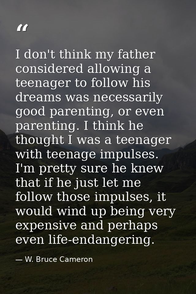 I don't think my father considered allowing a teenager to follow his dreams was necessarily good parenting, or even pare — W. Bruce Cameron