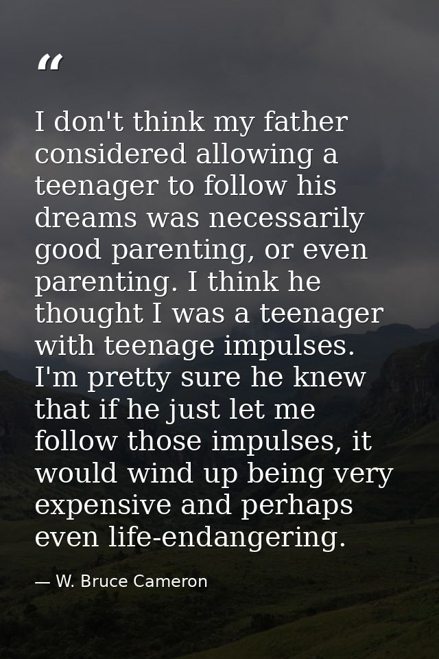 I don't think my father considered allowing a teenager to follow his dreams was necessarily good parenting, or even pare — W. Bruce Cameron