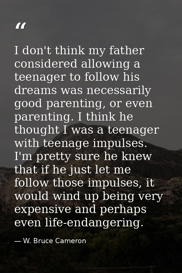 I don't think my father considered allowing a teenager to follow his dreams was necessarily good parenting, or even pare — W. Bruce Cameron