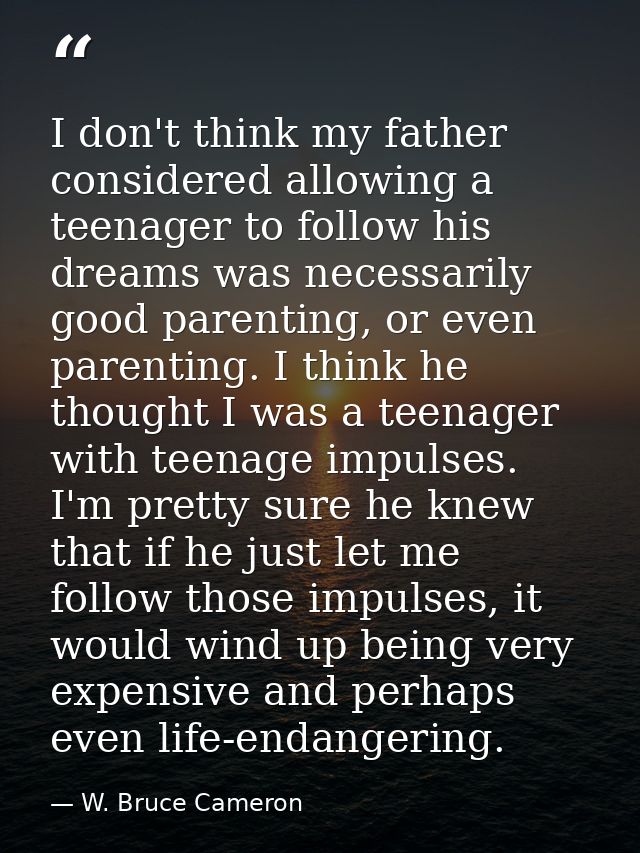 I don't think my father considered allowing a teenager to follow his dreams was necessarily good parenting, or even pare — W. Bruce Cameron