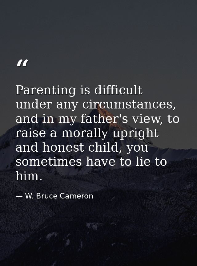 Parenting is difficult under any circumstances, and in my father's view, to raise a morally upright and honest child, yo — W. Bruce Cameron