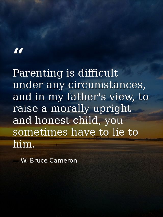 Parenting is difficult under any circumstances, and in my father's view, to raise a morally upright and honest child, yo — W. Bruce Cameron